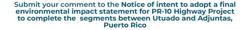 Submit your comment to the Notice of intent to adopt a final environmental impact statement for PR-10 Highway Project to complete the segments between Utuado and Adjuntas, Puerto Rico