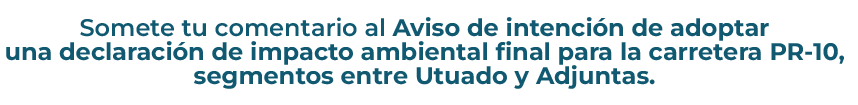 Somete tu comentario al Aviso de intención de adoptar
una declaración de impacto ambiental final para la carretera PR-10,
segmentos entre Utuado y Adjuntas.