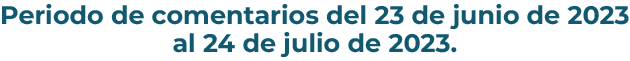 Periodo de comentarios del 23 de junio de 2023
al 24 de julio de 2023.